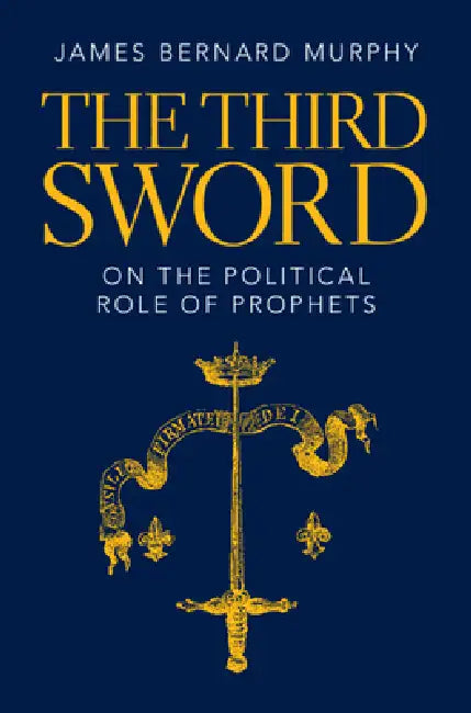 The Third Sword: On the Political Role of Prophets by James Bernard Murphy