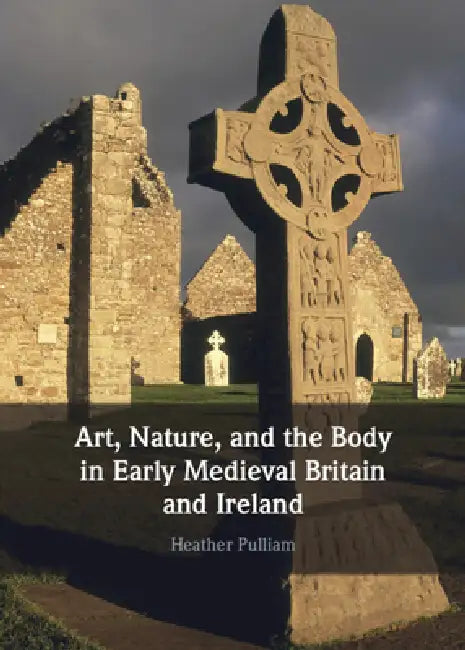Art, Nature, and the Body in Early Medieval Britain and Ireland by Heather Pulliam