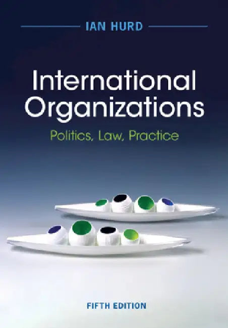 International Organizations: Politics, Law, Practice by Ian Hurd