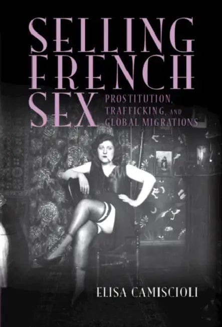 Selling French Sex: Prostitution, Trafficking, and Global Migrations by Elisa Camiscioli