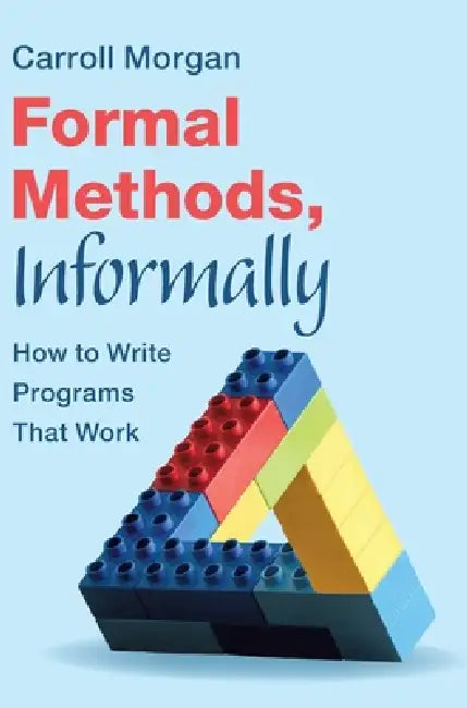 Formal Methods, Informally: How to Write Programs That Work by Carroll Morgan