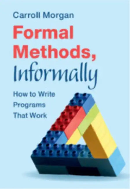 Formal Methods, Informally: How to Write Programs That Work by Carroll Morgan