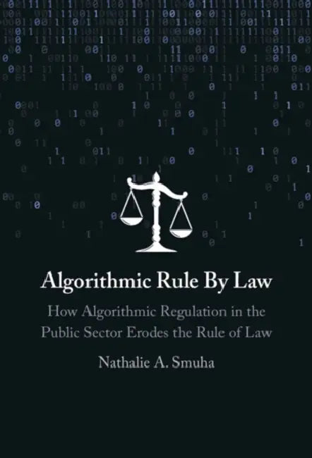Algorithmic Rule by Law: How Algorithmic Regulation in the Public Sector Erodes the Rule of Law by Nathalie A. Smuha