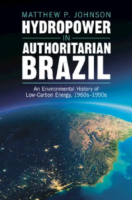 Hydropower in Authoritarian Brazil by Matthew P. Johnson