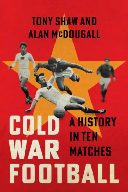 Cold War Football: A History in Ten Matches by Tony Shaw, Alan McDougall