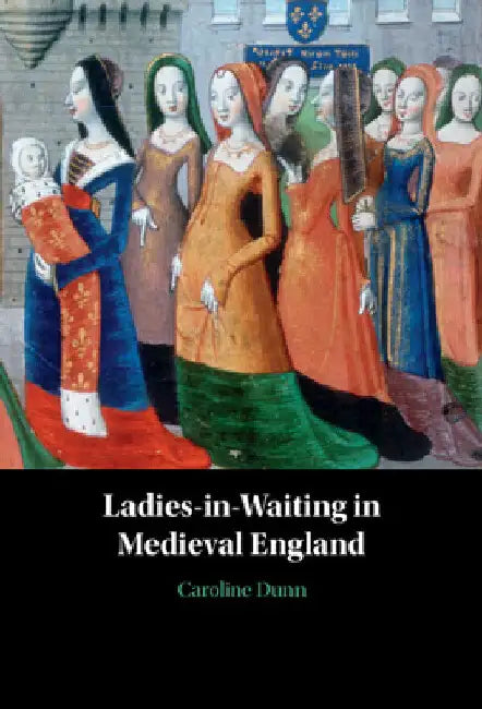 Ladies-in-Waiting in Medieval England by Caroline Dunn