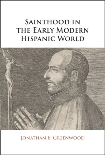 Sainthood in the Early Modern Hispanic World by Jonathan E. Greenwood