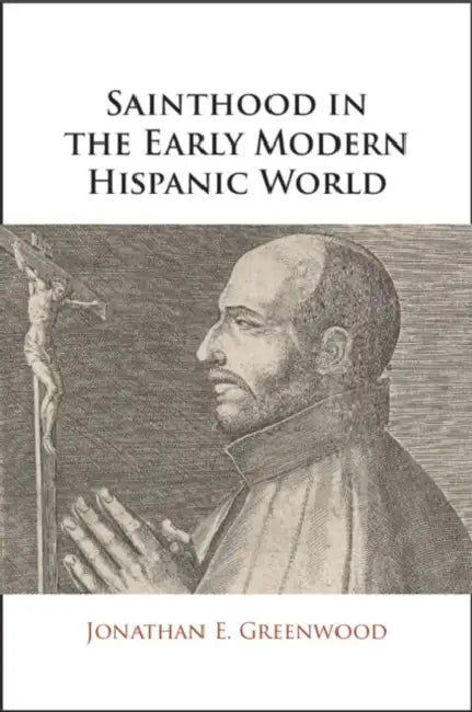 Sainthood in the Early Modern Hispanic World by Jonathan E. Greenwood