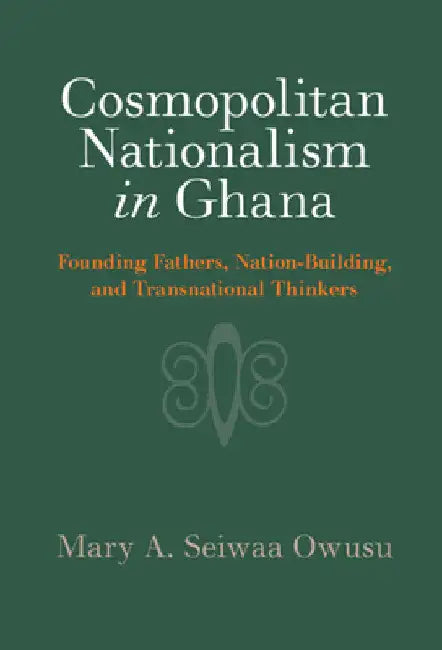Cosmopolitan Nationalism in Ghana by Mary A. Seiwaa Owusu