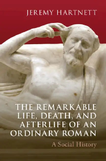 The Remarkable Life, Death, and Afterlife of an Ordinary Roman: A Social History by Jeremy Hartnett