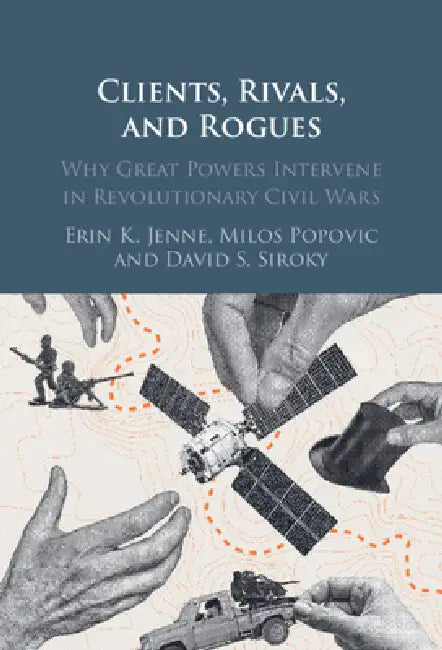 Clients, Rivals, and Rogues: Why Great Powers Intervene in Revolutionary Civil Wars by Erin K. Jenne, Milos Popovic, David S. Siroky