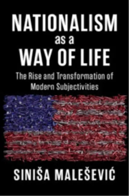 Nationalism as a Way of Life: The Rise and Transformation of Modern Subjectivities by Sinisa Malesevic