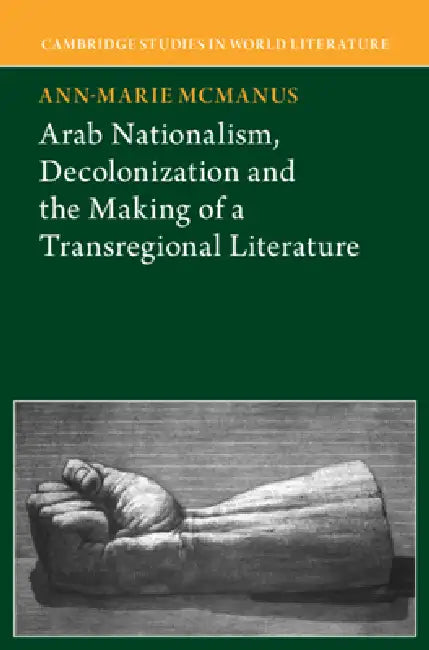 Arab Nationalism, Decolonization and the Making of a Transregional Literature by Anne-Marie McManus