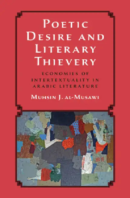 Poetic Desire and Literary Thievery: Economies of Intertextuality in Arabic Literature by Muhsin J. Al-Musawi