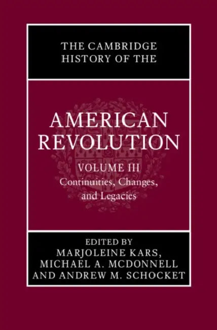 The Cambridge History of the American Revolution: Volume 3, Continuities, Changes, and Legacies by Marjoleine Kars, Michael A. McDonnell, Andrew M. Schocket