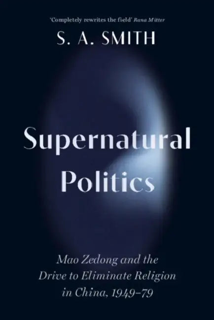 Supernatural Politics: Mao Zedong and the Drive to Eliminate Religion in China, 1949-79 by S. A. Smith