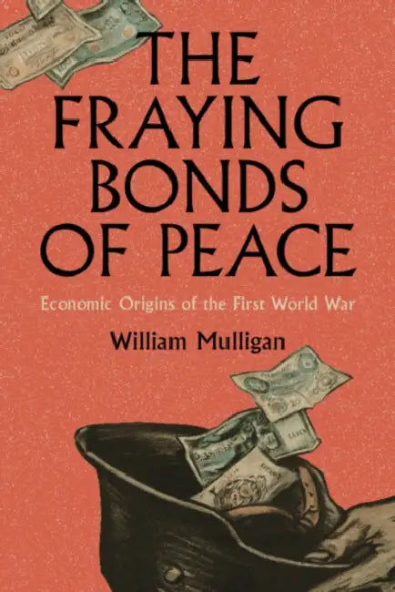 The Fraying Bonds of Peace: Economic Origins of the First World War by William Mulligan