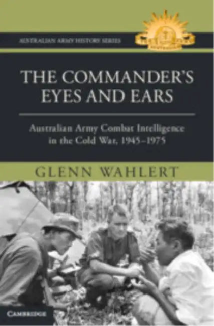 The Commander's Eyes and Ears: Australian Army Combat Intelligence in the Cold War, 1945-1975 by Glenn Wahlert