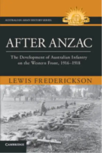 After Anzac: The Development of Australian Infantry on the Western Front, 1916-1918 by Lewis Frederickson