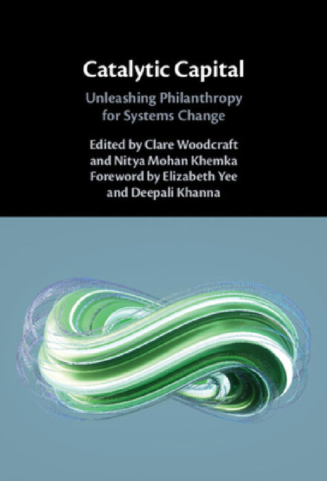 Catalytic Capital: Unleashing Philanthropy for Systems Change by Clare Woodcraft, Nitya Mohan Khemka, Elizabeth Yee