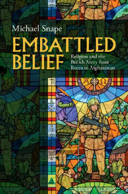 Embattled Belief: Religion and the British Army from Korea to Afghanistan by Michael Snape