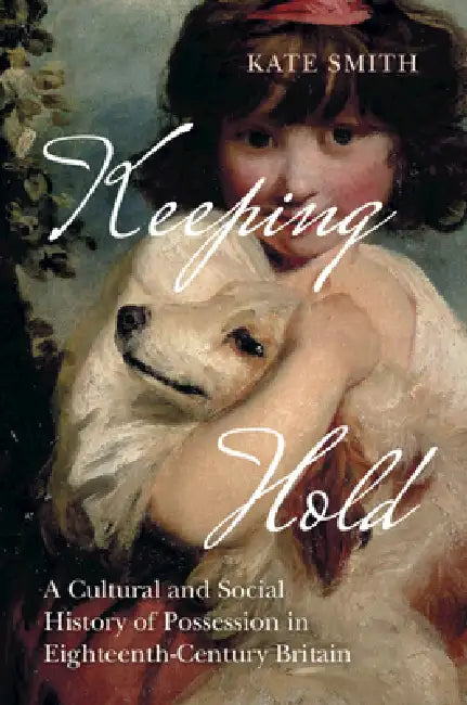 Keeping Hold: A Cultural and Social History of Possession in Eighteenth-Century Britain by Kate Smith