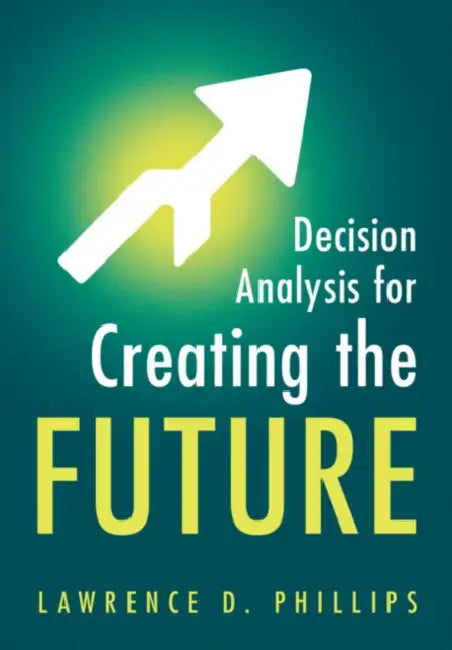Decision Analysis for Creating the Future by Lawrence D. Phillips
