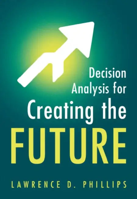 Decision Analysis for Creating the Future by Lawrence D. Phillips