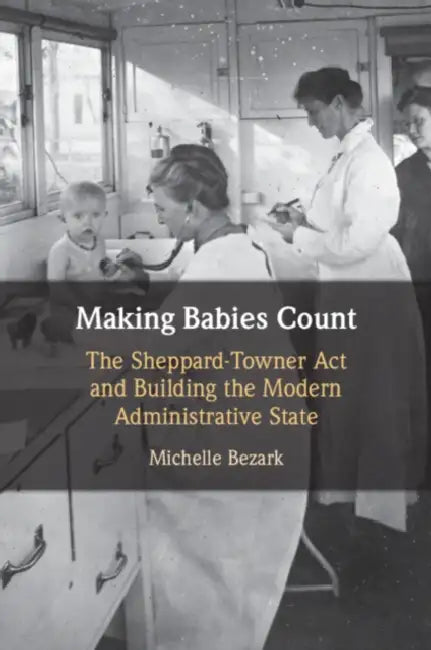 Making Babies Count: The Sheppard-Towner ACT and Building the Modern Administrative State by Michelle Bezark
