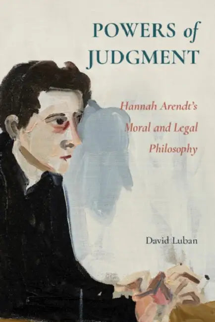 Powers of Judgment: Hannah Arendt's Moral and Legal Philosophy by David Luban
