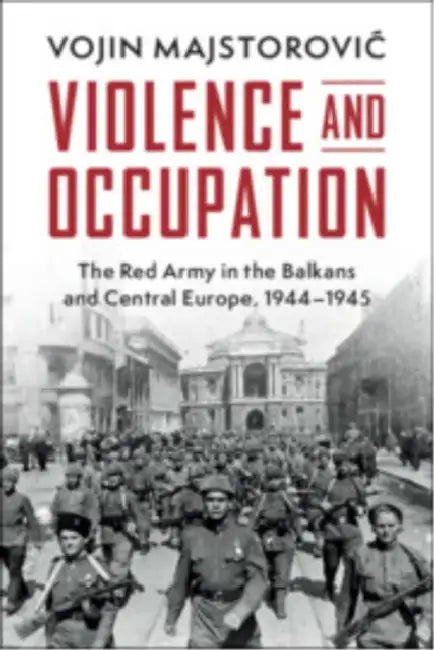 Violence and Occupation: The Red Army in the Balkans and Central Europe, 1944-1945 by Vojin Majstorovic