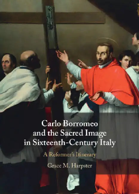 Carlo Borromeo and the Sacred Image in Sixteenth-Century Italy: A Reformer's Itinerary by Grace M. Harpster