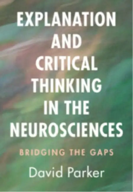 Explanation and Critical Thinking in the Neurosciences by David Parker