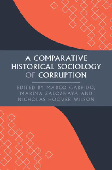 A Comparative Historical Sociology of Corruption by Marco Garrido, Marina Zaloznaya, Nicholas Hoover Wilson