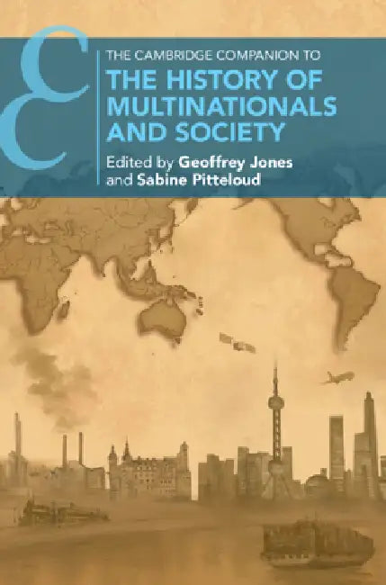 The Cambridge Companion to the History of Multinationals and Society by Geoffrey Jones, Sabine Pitteloud