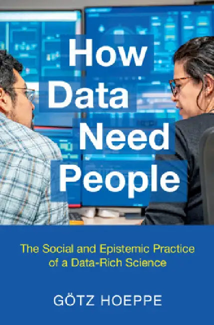 How Data Need People: The Social and Epistemic Practice of a Data-Rich Science by Götz Hoeppe