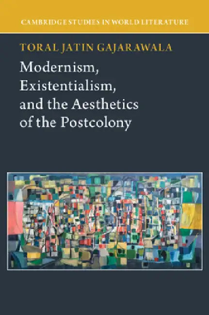 Modernism, Existentialism, and the Aesthetics of the Postcolony by Toral Jatin Gajarawala