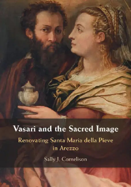 Vasari and the Sacred Image: Renovating Santa Maria della Pieve in Arezzo by Sally J. (Syracuse University, New York) Cornelison