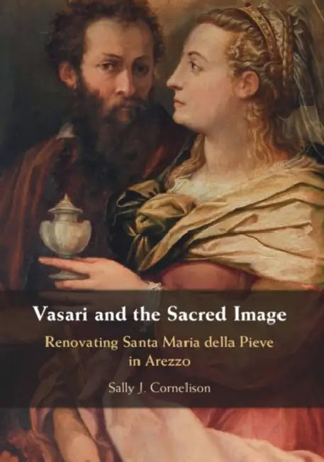 Vasari and the Sacred Image: Renovating Santa Maria della Pieve in Arezzo by Sally J. (Syracuse University, New York) Cornelison
