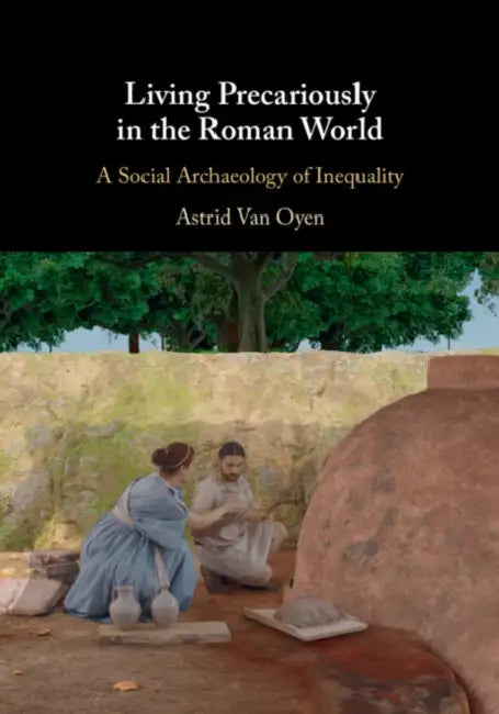 Living Precariously in the Roman World: A Social Archaeology of Inequality by Astrid Van Oyen