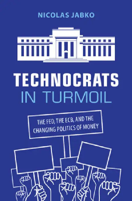 Technocrats in Turmoil: The Fed, the Ecb, and the Changing Politics of Money by Nicolas Jabko