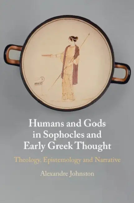 Humans and Gods in Sophocles and Early Greek Thought: Theology, Epistemology and Narrative by Alexandre Johnston
