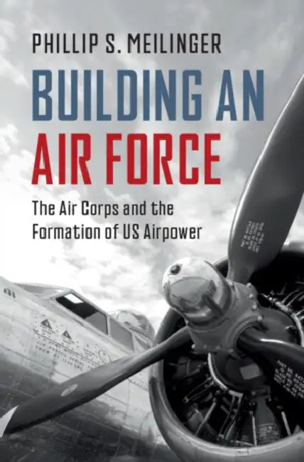 Building an Air Force: The Air Corps and the Formation of Us Airpower by Phillip S. Meilinger