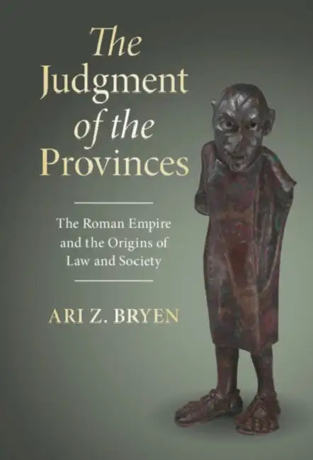The Judgment of the Provinces: The Roman Empire and the Origins of Law and Society by Ari Z. Bryen