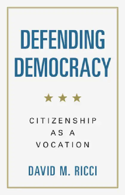 Defending Democracy: Citizenship as a Vocation by David M. Ricci