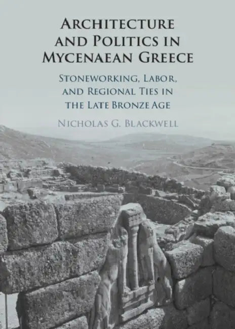 Architecture and Politics in Mycenaean Greece by Nicholas G. Blackwell