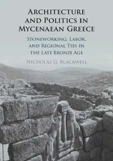 Architecture and Politics in Mycenaean Greece by Nicholas G. Blackwell