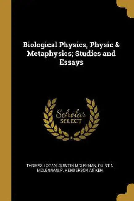 Biological Physics, Physic & Metaphysics; Studies and Essays by Thomas Logan