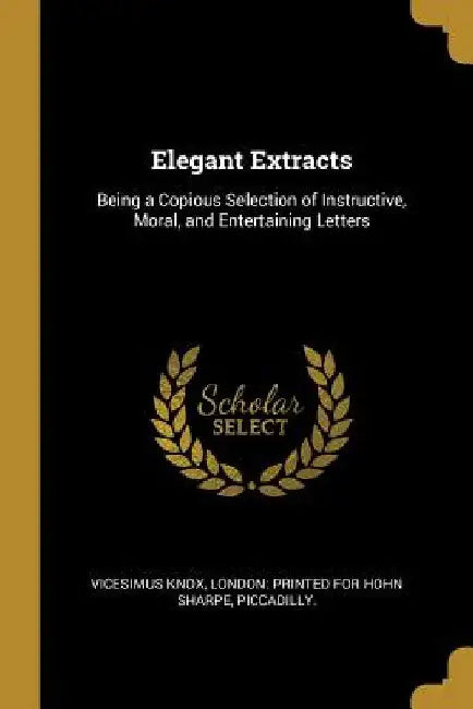 Elegant Extracts: Being a Copious Selection of Instructive, Moral, and Entertaining Letters by Vicesimus Knox