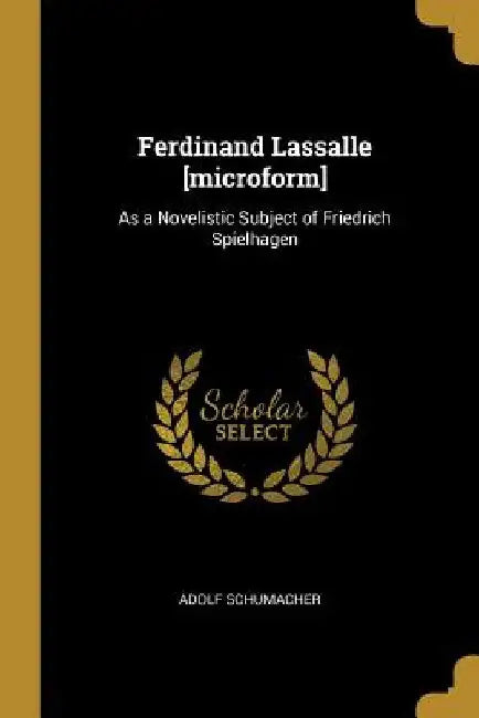 Ferdinand Lassalle [microform]: As a Novelistic Subject of Friedrich Spielhagen by Adolf Schumacher